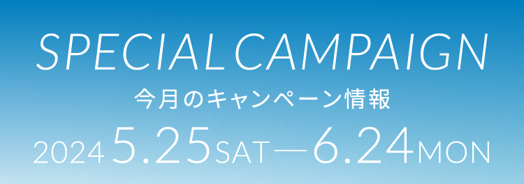 SPECIAL CAMPAIGN 今月のキャンペーン情報 2024 5.25(Sat)—6.24(Mon)