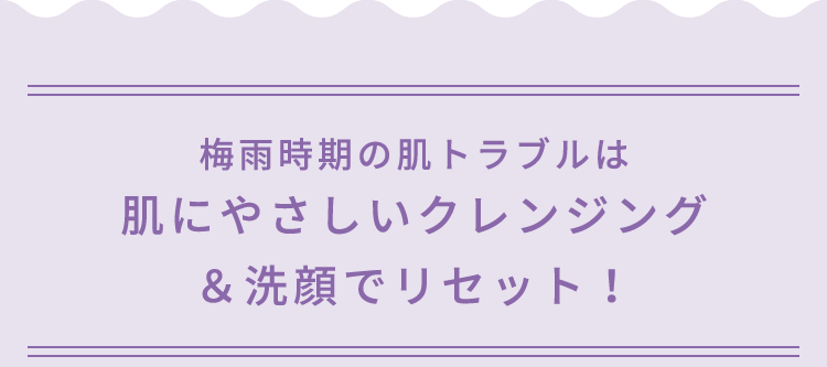 梅雨時期の肌トラブルは肌にやさしいクレンジング＆洗顔でリセット！