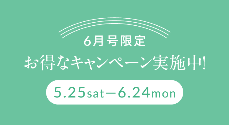 6月号限定 お得なキャンペーン実施中！ 5/25（土）〜6/24（月）