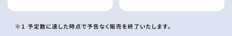 ※1 予定数に達した時点で予告なく販売を終了いたします。